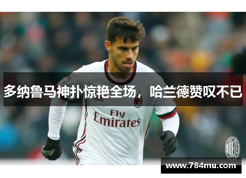 多纳鲁马神扑惊艳全场，哈兰德赞叹不已