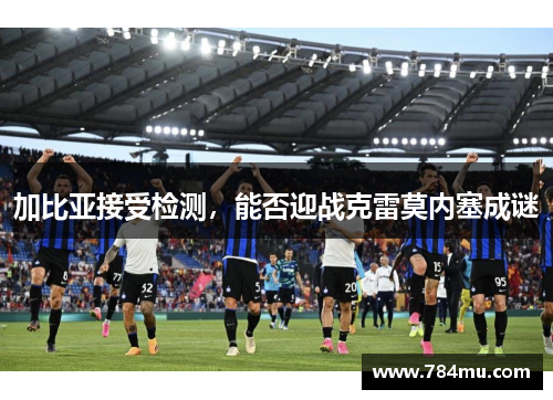 加比亚接受检测，能否迎战克雷莫内塞成谜